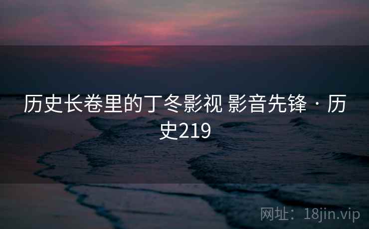 历史长卷里的丁冬影视 影音先锋 · 历史219 第2张 历史长卷里的丁冬影视 影音先锋 · 历史219 第2张