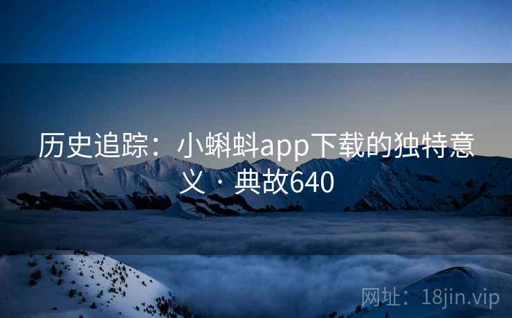 历史追踪:小蝌蚪app下载的独特意义 · 典故640 第2张 历史追踪:小蝌蚪app下载的独特意义 · 典故640 第2张