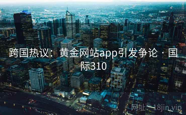跨国热议：黄金网站app引发争论 · 国际310