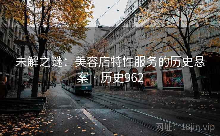 未解之谜：美容店特性服务的历史悬案 · 历史962  第2张