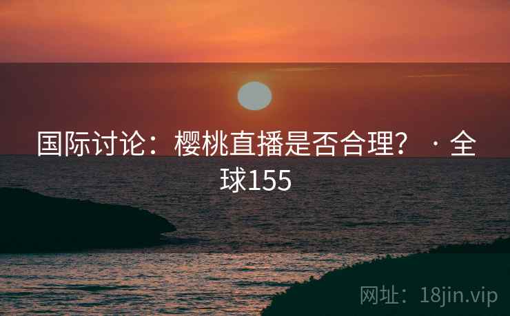国际讨论：樱桃直播是否合理？ · 全球155