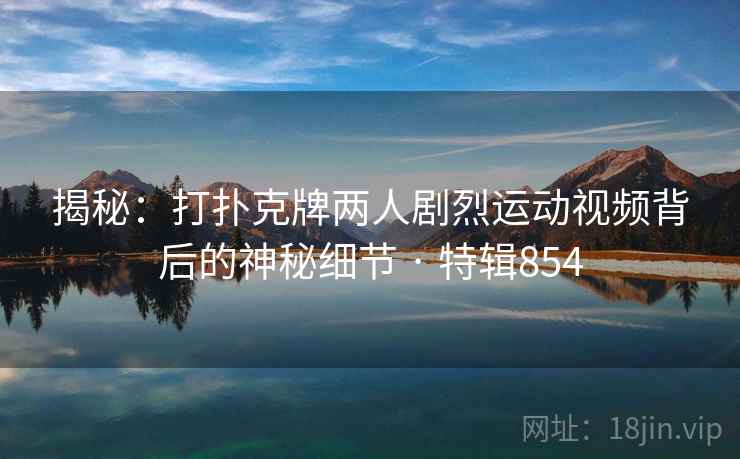 揭秘:打扑克牌两人剧烈运动视频背后的神秘细节 · 特辑854 第2张 揭秘:打扑克牌两人剧烈运动视频背后的神秘细节 · 特辑854 第2张