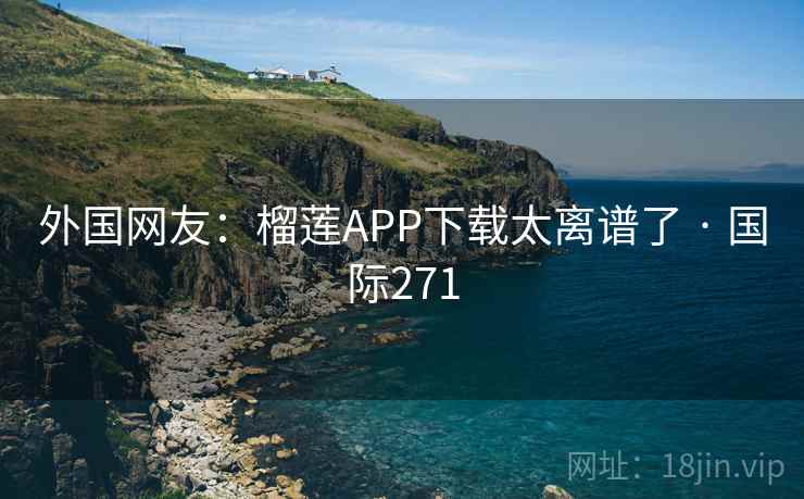 外国网友：榴莲APP下载太离谱了 · 国际271
