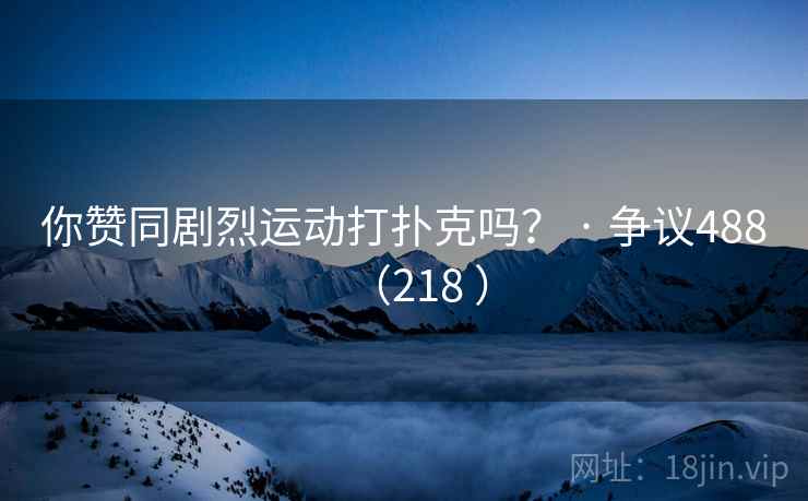 你赞同剧烈运动打扑克吗？ · 争议488（218 ）