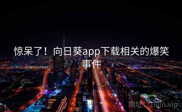惊呆了！向日葵app下载相关的爆笑事件  第2张