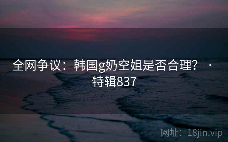 全网争议：韩国g奶空姐是否合理？ · 特辑837  第2张