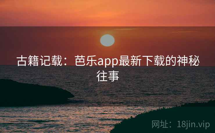 古籍记载：芭乐app最新下载的神秘往事