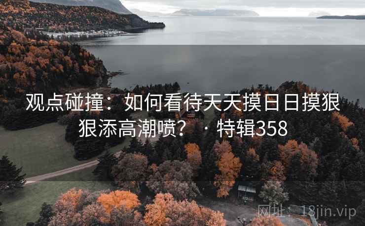 观点碰撞：如何看待天天摸日日摸狠狠添高潮喷？ · 特辑358