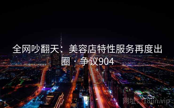 全网吵翻天：美容店特性服务再度出圈 · 争议904  第2张