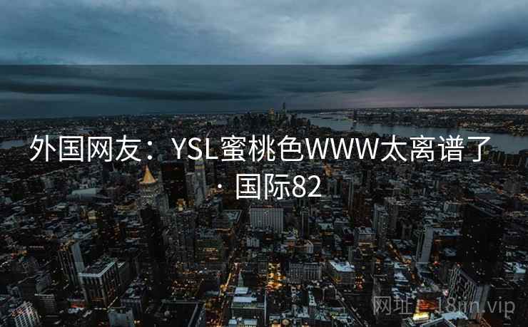 外国网友:YSL蜜桃色WWW太离谱了 · 国际82 第2张 外国网友:YSL蜜桃色WWW太离谱了 · 国际82 第2张