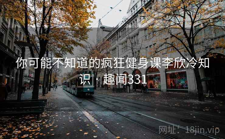 你可能不知道的疯狂健身课李欣冷知识 · 趣闻331
