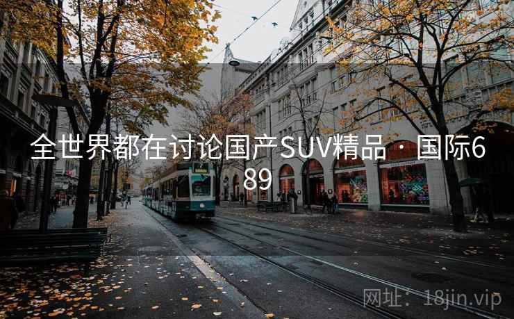 全世界都在讨论国产SUV精品 · 国际689 第2张 全世界都在讨论国产SUV精品 · 国际689 第2张