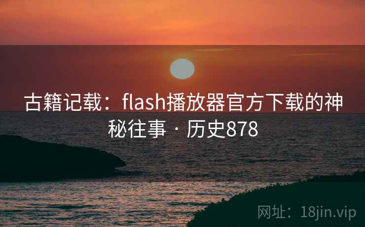 古籍记载：flash播放器官方下载的神秘往事 · 历史878