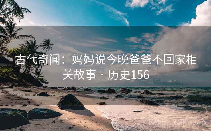 古代奇闻:妈妈说今晚爸爸不回家相关故事 · 历史156 第1张 古代奇闻:妈妈说今晚爸爸不回家相关故事 · 历史156 第1张