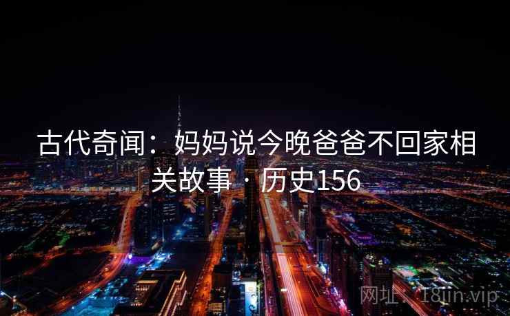 古代奇闻:妈妈说今晚爸爸不回家相关故事 · 历史156 第2张 古代奇闻:妈妈说今晚爸爸不回家相关故事 · 历史156 第2张