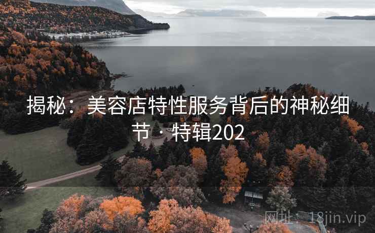 揭秘：美容店特性服务背后的神秘细节 · 特辑202