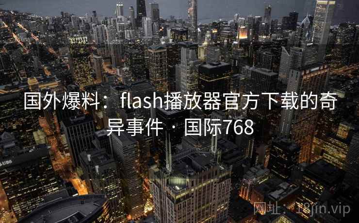 国外爆料：flash播放器官方下载的奇异事件 · 国际768