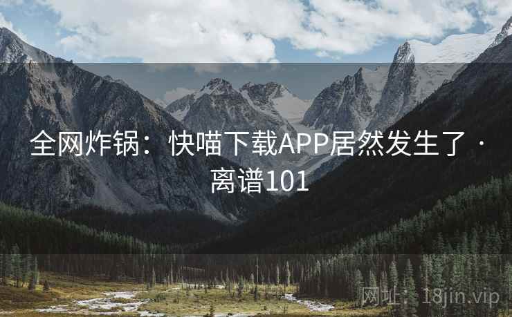 全网炸锅：快喵下载APP居然发生了 · 离谱101