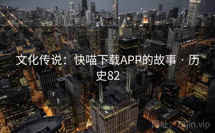 文化传说：快喵下载APP的故事 · 历史82