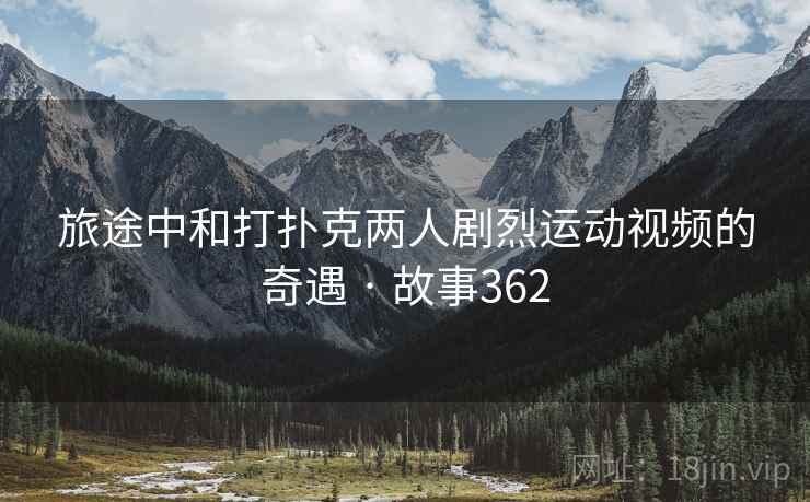 旅途中和打扑克两人剧烈运动视频的奇遇 · 故事362