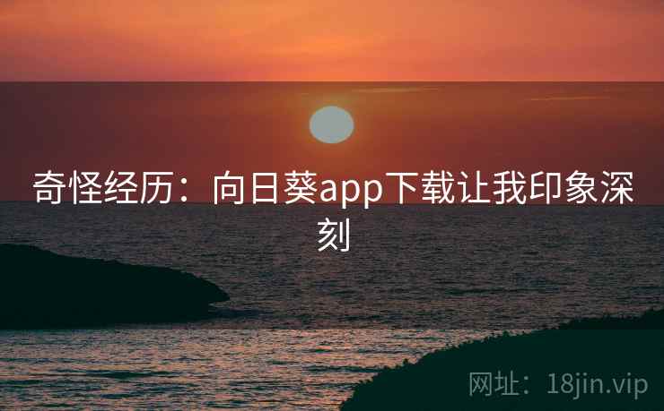 奇怪经历：向日葵app下载让我印象深刻