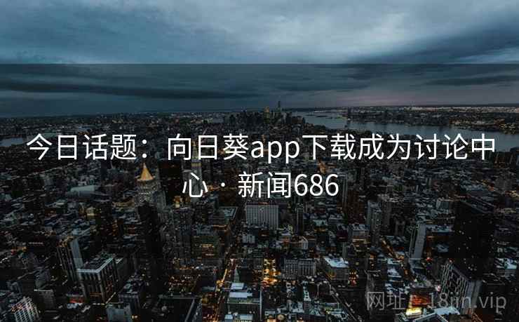 今日话题:向日葵app下载成为讨论中心 · 新闻686 第2张 今日话题:向日葵app下载成为讨论中心 · 新闻686 第2张