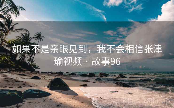 如果不是亲眼见到，我不会相信张津瑜视频 · 故事96