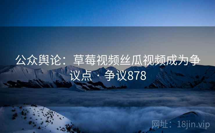 公众舆论：草莓视频丝瓜视频成为争议点 · 争议878