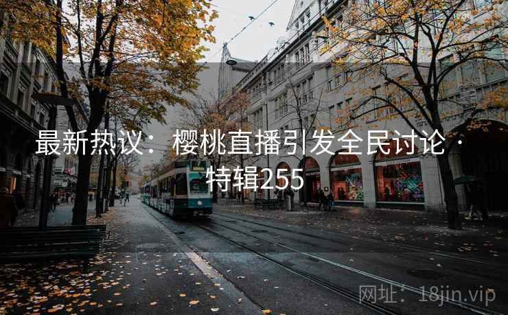 最新热议：樱桃直播引发全民讨论 · 特辑255