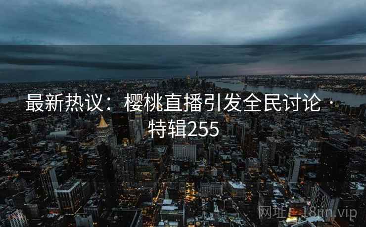 最新热议：樱桃直播引发全民讨论 · 特辑255  第2张