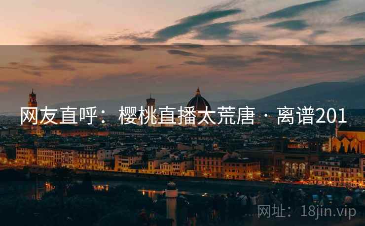 网友直呼：樱桃直播太荒唐 · 离谱201