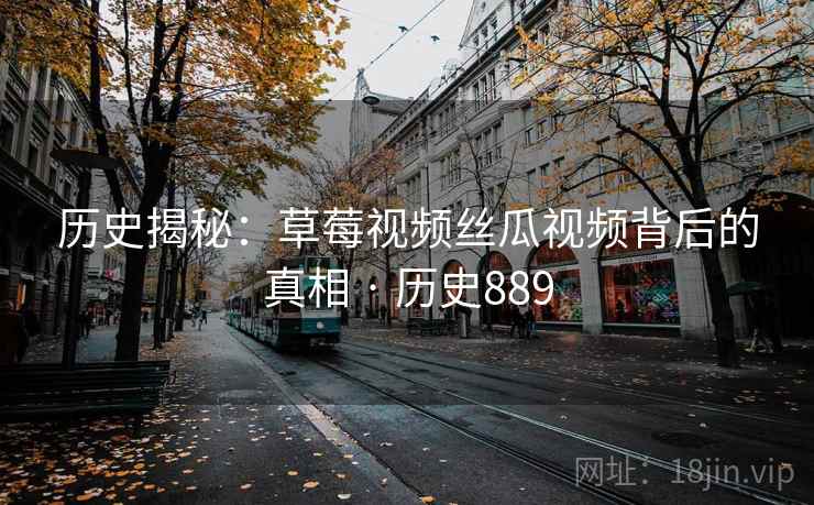 历史揭秘：草莓视频丝瓜视频背后的真相 · 历史889