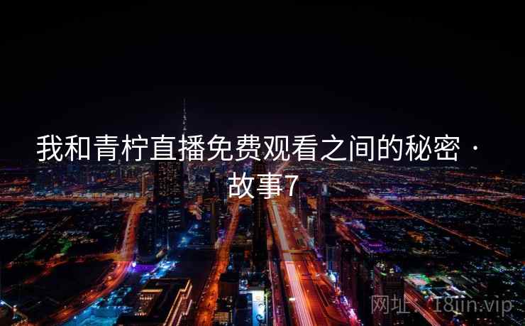 我和青柠直播免费观看之间的秘密 · 故事7  第2张