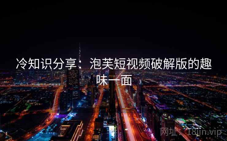冷知识分享：泡芙短视频破解版的趣味一面