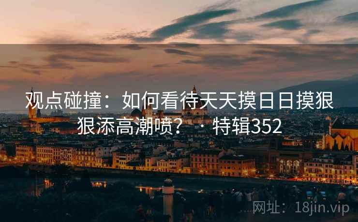 观点碰撞：如何看待天天摸日日摸狠狠添高潮喷？ · 特辑352