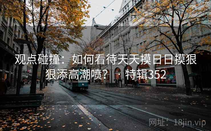 观点碰撞：如何看待天天摸日日摸狠狠添高潮喷？ · 特辑352  第2张