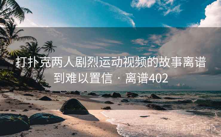 打扑克两人剧烈运动视频的故事离谱到难以置信 · 离谱402 第2张 打扑克两人剧烈运动视频的故事离谱到难以置信 · 离谱402 第2张