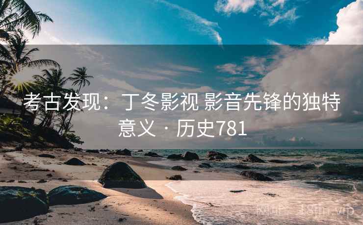考古发现:丁冬影视 影音先锋的独特意义 · 历史781 第2张 考古发现:丁冬影视 影音先锋的独特意义 · 历史781 第2张