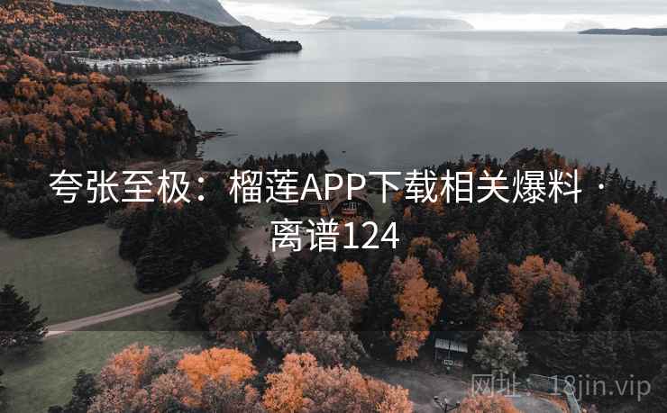 夸张至极：榴莲APP下载相关爆料 · 离谱124  第2张