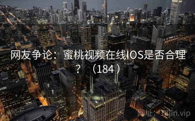 网友争论：蜜桃视频在线IOS是否合理？（184 ）  第2张