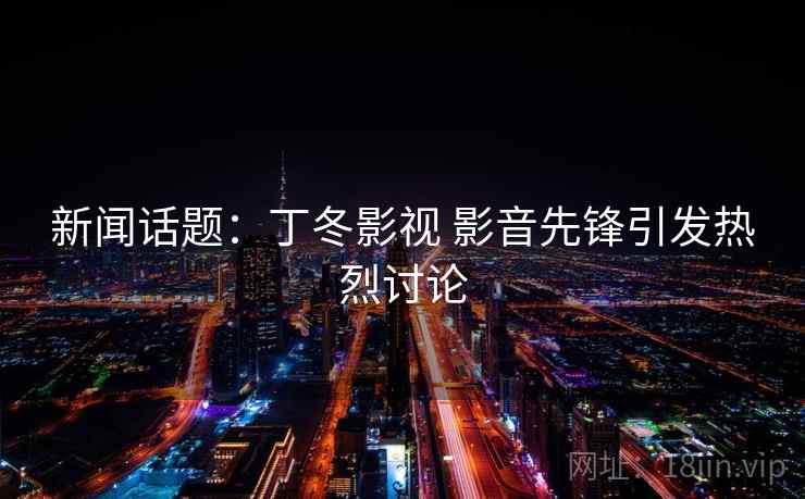 新闻话题：丁冬影视 影音先锋引发热烈讨论