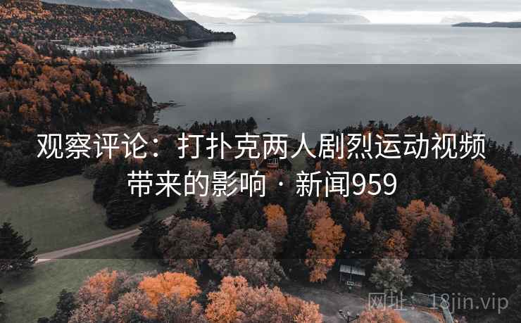 观察评论:打扑克两人剧烈运动视频带来的影响 · 新闻959 第2张 观察评论:打扑克两人剧烈运动视频带来的影响 · 新闻959 第2张