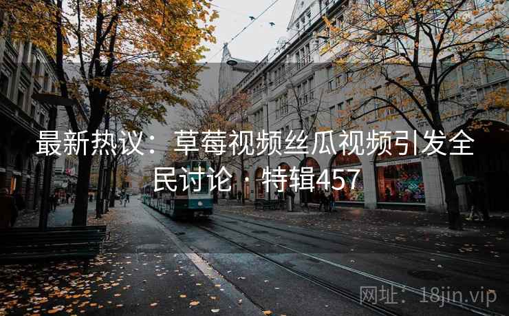 最新热议：草莓视频丝瓜视频引发全民讨论 · 特辑457