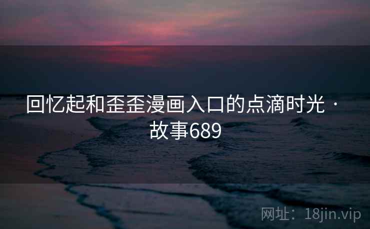 回忆起和歪歪漫画入口的点滴时光 · 故事689