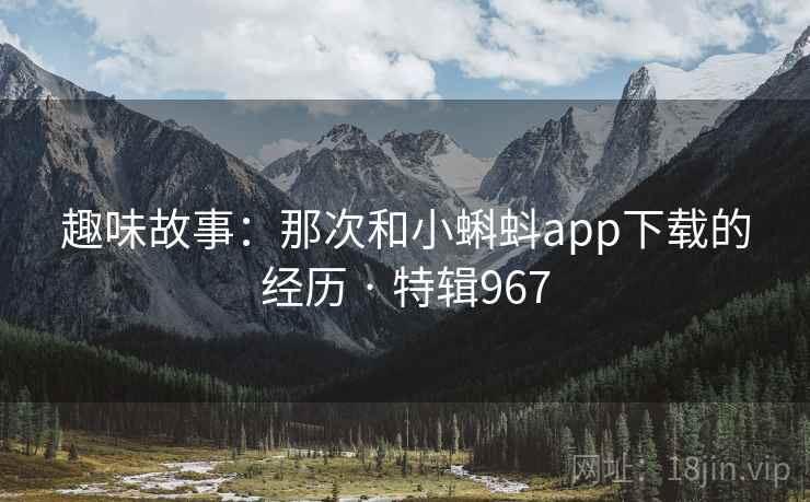 趣味故事：那次和小蝌蚪app下载的经历 · 特辑967