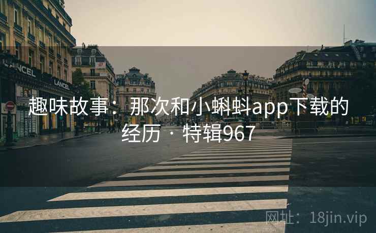 趣味故事:那次和小蝌蚪app下载的经历 · 特辑967 第2张 趣味故事:那次和小蝌蚪app下载的经历 · 特辑967 第2张