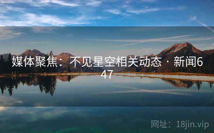 媒体聚焦:不见星空相关动态 · 新闻647 第2张 媒体聚焦:不见星空相关动态 · 新闻647 第2张