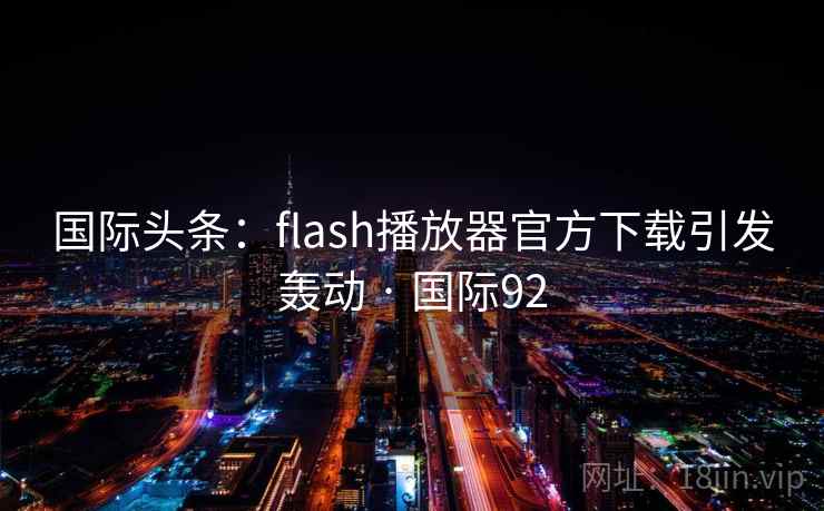 国际头条:flash播放器官方下载引发轰动 · 国际92 第2张 国际头条:flash播放器官方下载引发轰动 · 国际92 第2张