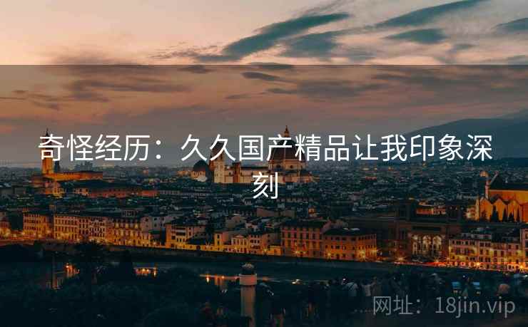 奇怪经历：久久国产精品让我印象深刻